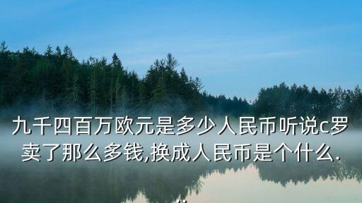 九千四百萬(wàn)歐元是多少人民幣聽(tīng)說(shuō)c羅賣了那么多錢,換成人民幣是個(gè)什么...