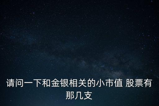 請(qǐng)問一下和金銀相關(guān)的小市值 股票有那幾支
