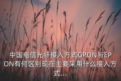 中國電信光纖接入方式GPON與EPON有何區(qū)別現在主要采用什么接入方式...