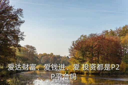 愛(ài)達(dá)財(cái)富、愛(ài)錢(qián)進(jìn)、愛(ài) 投資都是P2P平臺(tái)嗎