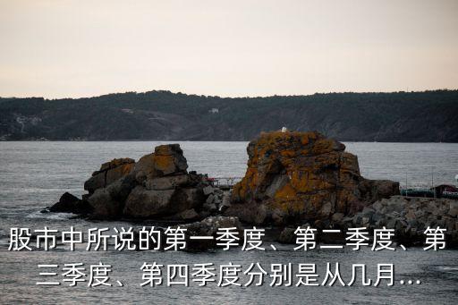 股市中所說的第一季度、第二季度、第三季度、第四季度分別是從幾月...