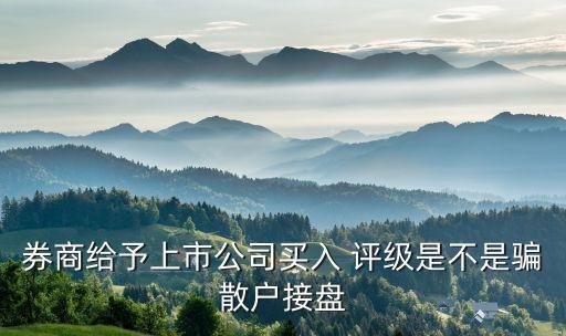 券商給予上市公司買(mǎi)入 評(píng)級(jí)是不是騙散戶接盤(pán)