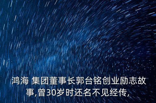  鴻海 集團(tuán)董事長郭臺銘創(chuàng)業(yè)勵(lì)志故事,曾30歲時(shí)還名不見經(jīng)傳,