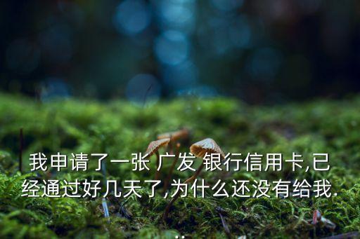 我申請了一張 廣發(fā) 銀行信用卡,已經通過好幾天了,為什么還沒有給我...