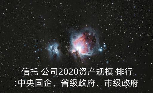 信托 公司2020資產(chǎn)規(guī)模 排行:中央國企、省級政府、市級政府