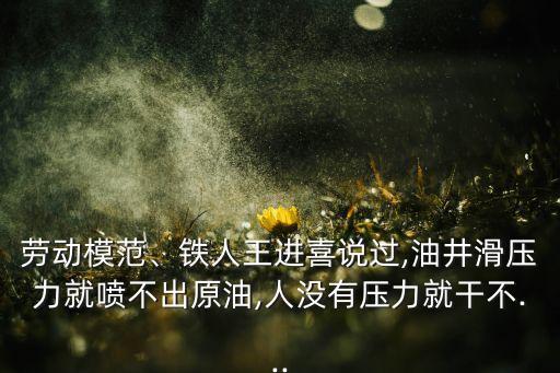 勞動(dòng)模范、鐵人王進(jìn)喜說(shuō)過(guò),油井滑壓力就噴不出原油,人沒(méi)有壓力就干不...
