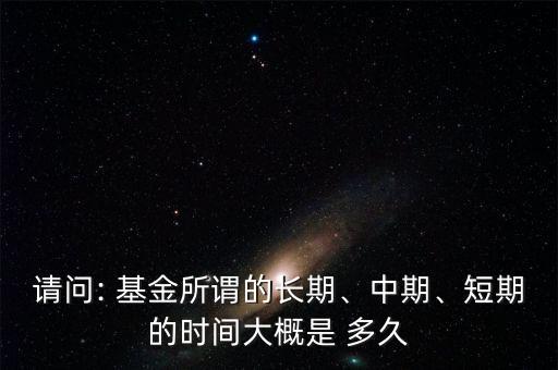 請(qǐng)問(wèn): 基金所謂的長(zhǎng)期、中期、短期的時(shí)間大概是 多久