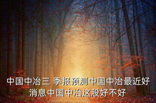 中國中冶三 季報(bào)預(yù)測中國中冶最近好消息中國中冶這股好不好