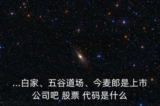 ...白家、五谷道場(chǎng)、今麥郎是上市公司吧 股票 代碼是什么