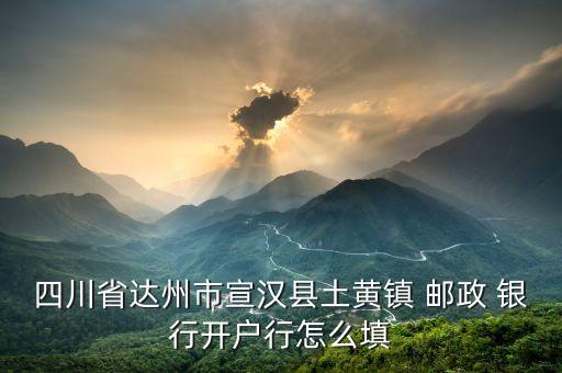 四川省達(dá)州市宣漢縣土黃鎮(zhèn) 郵政 銀行開(kāi)戶行怎么填