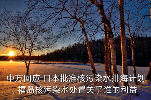 中方回應(yīng) 日本批準核污染水排海計劃, 福島核污染水處置關(guān)乎誰的利益
