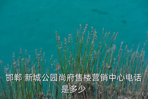 邯鄲 新城公園尚府售樓營(yíng)銷(xiāo)中心電話(huà)是多少