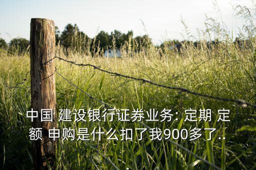 中國(guó) 建設(shè)銀行證券業(yè)務(wù): 定期 定額 申購是什么扣了我900多了...