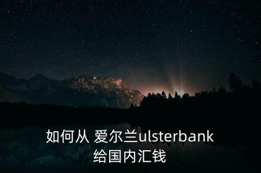 如何從 愛(ài)爾蘭ulsterbank給國(guó)內(nèi)匯錢(qián)