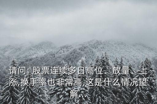 請(qǐng)問(wèn): 股票連續(xù)多日高位、放量、上漲,換手率也非常高,這是什么情況望解...