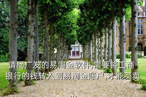 請問廣發(fā)的易淘金軟件,需要將工商 銀行的錢轉(zhuǎn)入到易淘金賬戶,才能買賣...