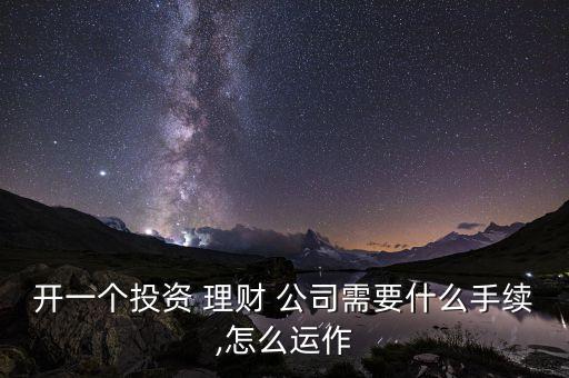 開一個投資 理財 公司需要什么手續(xù),怎么運(yùn)作