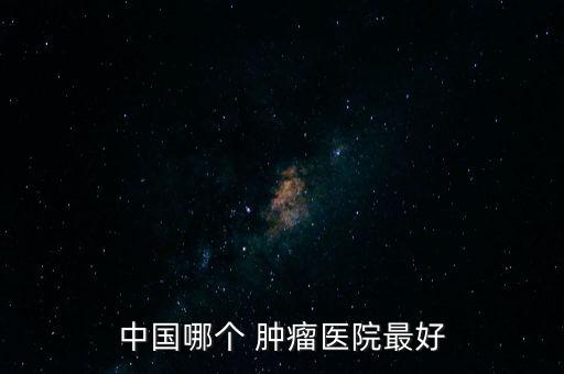 國(guó)內(nèi)治腫瘤的公司,國(guó)內(nèi)那個(gè)醫(yī)院治腫瘤較好
