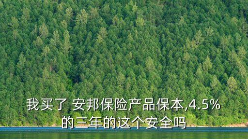 我買(mǎi)了 安邦保險(xiǎn)產(chǎn)品保本,4.5%的三年的這個(gè)安全嗎