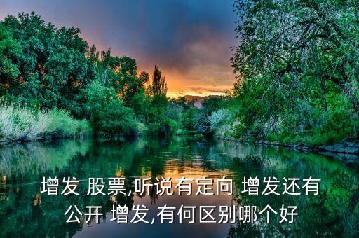  增發(fā) 股票,聽說(shuō)有定向 增發(fā)還有 公開 增發(fā),有何區(qū)別哪個(gè)好