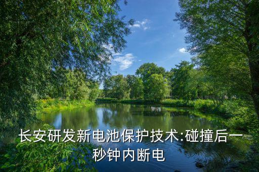 長安研發(fā)新電池保護技術:碰撞后一秒鐘內斷電
