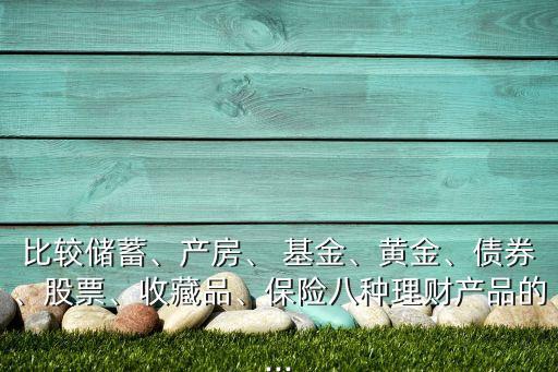 比較儲蓄、產(chǎn)房、 基金、黃金、債券、股票、收藏品、保險八種理財產(chǎn)品的...