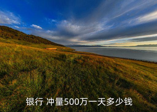  銀行 沖量500萬(wàn)一天多少錢