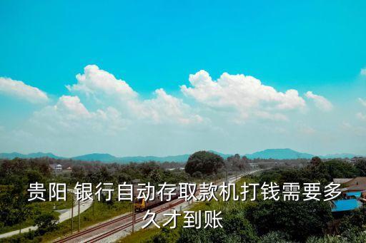  貴陽 銀行自動(dòng)存取款機(jī)打錢需要多久才到賬