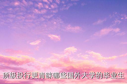 頂級(jí)投行更青睞哪些國外大學(xué)的畢業(yè)生