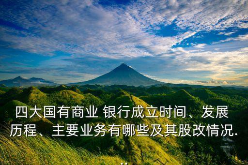 四大國(guó)有商業(yè) 銀行成立時(shí)間、發(fā)展 歷程、主要業(yè)務(wù)有哪些及其股改情況...
