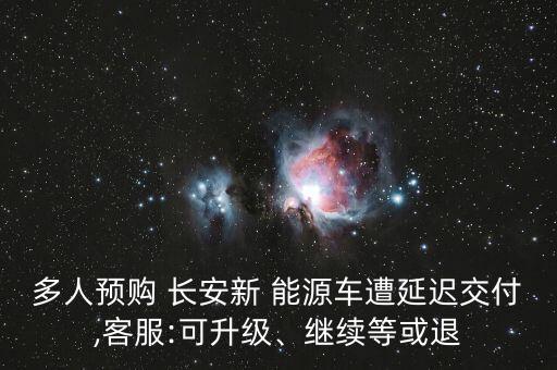 多人預購 長安新 能源車遭延遲交付,客服:可升級、繼續(xù)等或退