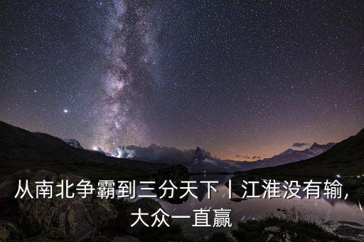 從南北爭(zhēng)霸到三分天下丨江淮沒有輸,大眾一直贏