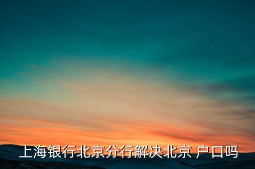  上海銀行北京分行解決北京 戶(hù)口嗎