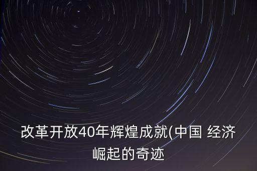 改革開放40年輝煌成就(中國 經濟崛起的奇跡