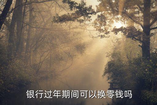  銀行過(guò)年期間可以換零錢嗎