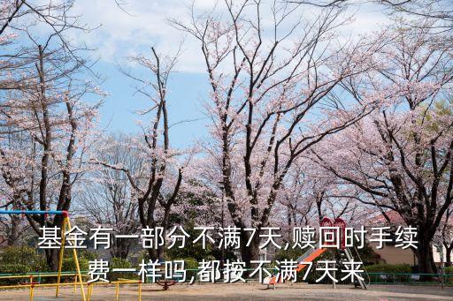  基金有一部分不滿7天,贖回時手續(xù)費(fèi)一樣嗎,都按不滿7天來