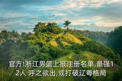 官方!浙江男籃上報(bào)注冊名單,最強(qiáng)12人 呼之欲出,或打破遼粵格局