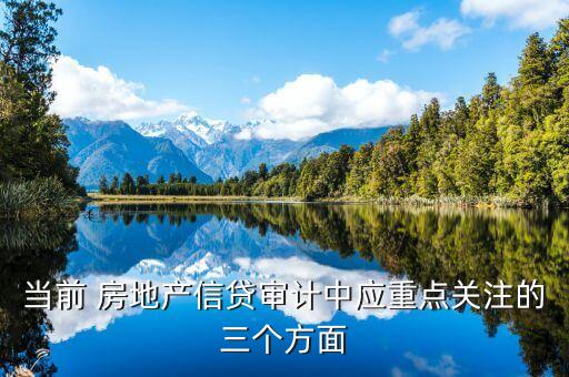 當前 房地產(chǎn)信貸審計中應重點關(guān)注的三個方面
