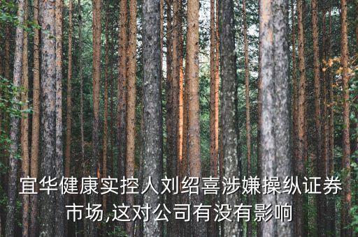  宜華健康實(shí)控人劉紹喜涉嫌操縱證券市場(chǎng),這對(duì)公司有沒(méi)有影響