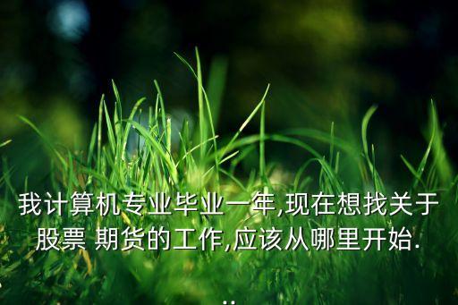 我計算機專業(yè)畢業(yè)一年,現(xiàn)在想找關于股票 期貨的工作,應該從哪里開始...