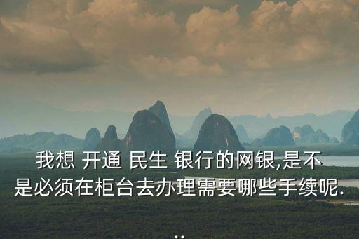 我想 開通 民生 銀行的網(wǎng)銀,是不是必須在柜臺(tái)去辦理需要哪些手續(xù)呢...