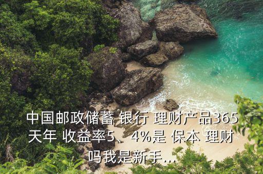 中國(guó)郵政儲(chǔ)蓄 銀行 理財(cái)產(chǎn)品365天年 收益率5、4%是 保本 理財(cái)嗎我是新手...