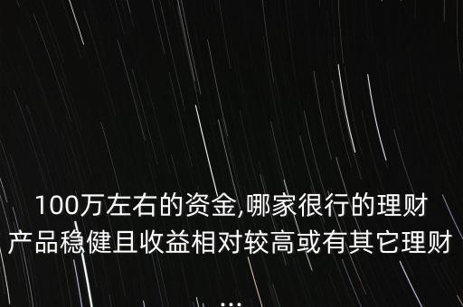 100萬左右的資金,哪家很行的理財產(chǎn)品穩(wěn)健且收益相對較高或有其它理財...