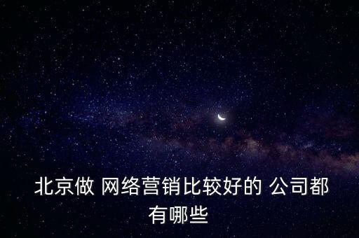  北京做 網(wǎng)絡(luò)營(yíng)銷(xiāo)比較好的 公司都有哪些