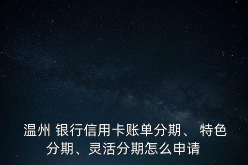  溫州 銀行信用卡賬單分期、 特色分期、靈活分期怎么申請