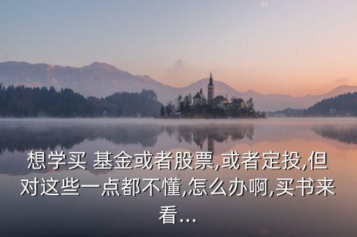 想學(xué)買 基金或者股票,或者定投,但對這些一點(diǎn)都不懂,怎么辦啊,買書來看...