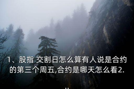 1、股指 交割日怎么算有人說是合約的第三個周五,合約是哪天怎么看2...