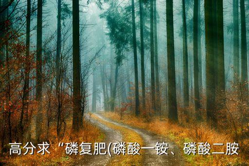 高分求“磷復(fù)肥(磷酸一銨、磷酸二胺