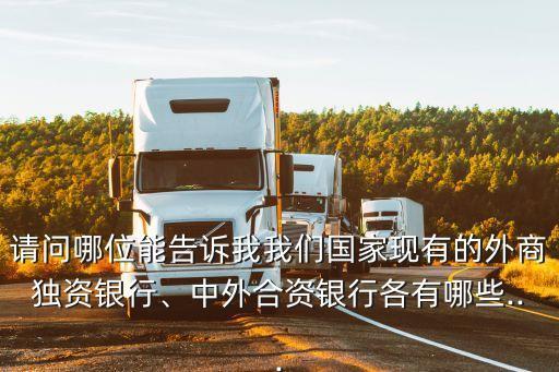 請問哪位能告訴我我們國家現(xiàn)有的外商獨資銀行、中外合資銀行各有哪些...
