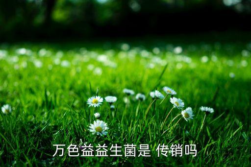 萬(wàn)色益益生菌是 傳銷(xiāo)嗎